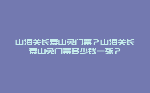 山海关长寿山免门票？山海关长寿山免门票多少钱一张？