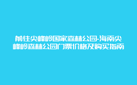 前往尖峰岭国家森林公园-海南尖峰岭森林公园门票价格及购买指南