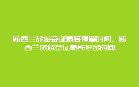 新西兰旅游签证最多停留时间，新西兰旅游签证最长停留时间