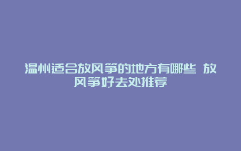 温州适合放风筝的地方有哪些 放风筝好去处推荐