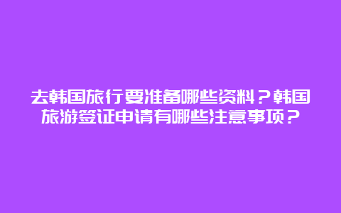 去韩国旅行要准备哪些资料？韩国旅游签证申请有哪些注意事项？