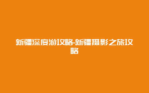 新疆深度游攻略-新疆摄影之旅攻略