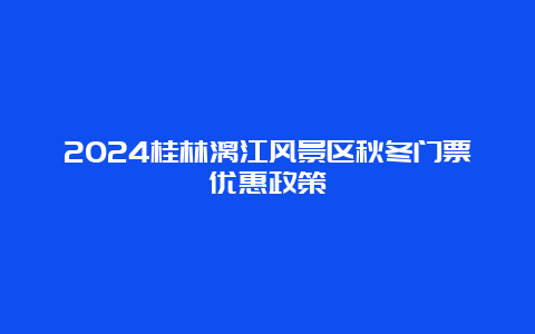 2024桂林漓江风景区秋冬门票优惠政策