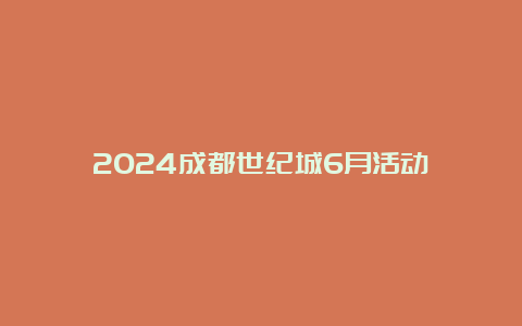 2024成都世纪城6月活动