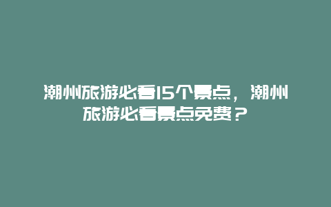 潮州旅游必看15个景点，潮州旅游必看景点免费？