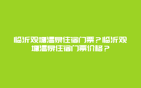 临沂观塘温泉住宿门票？临沂观塘温泉住宿门票价格？