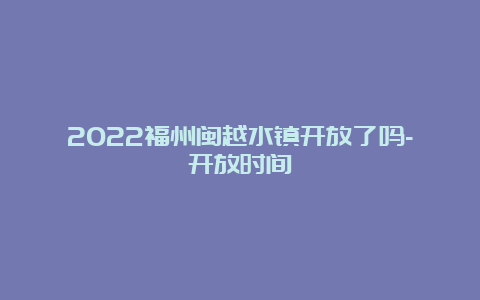 2022福州闽越水镇开放了吗-开放时间