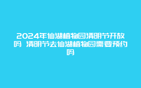 2024年仙湖植物园清明节开放吗 清明节去仙湖植物园需要预约吗