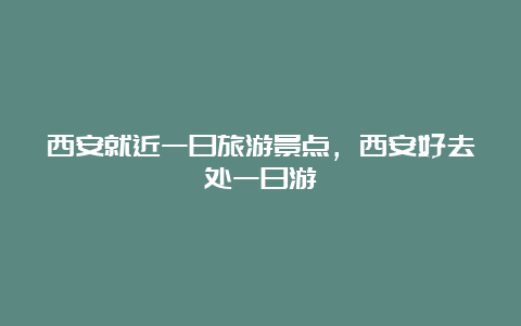 西安就近一日旅游景点，西安好去处一日游