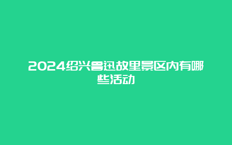 2024绍兴鲁迅故里景区内有哪些活动