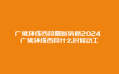 广佛环线西段最新消息2024 广佛环线西段什么时候动工