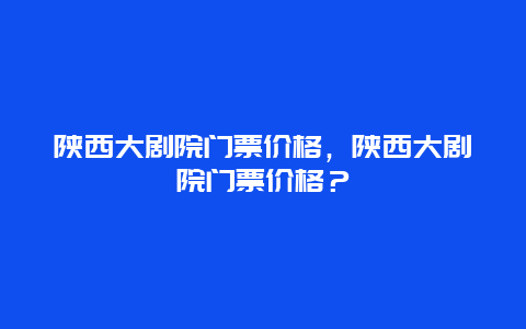 陕西大剧院门票价格，陕西大剧院门票价格？