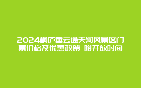 2024桐庐垂云通天河风景区门票价格及优惠政策 附开放时间