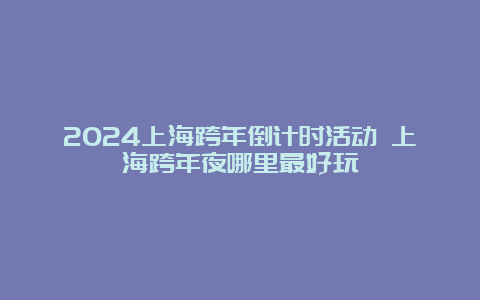 2024上海跨年倒计时活动 上海跨年夜哪里最好玩