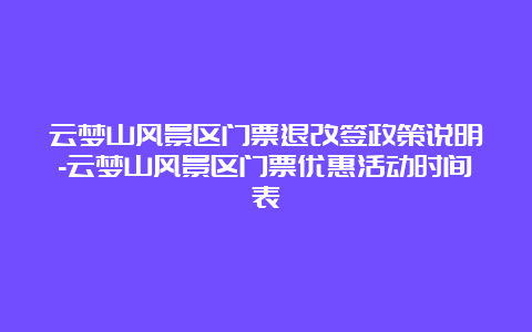 云梦山风景区门票退改签政策说明-云梦山风景区门票优惠活动时间表