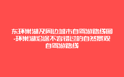 东环巢湖及周边城市自驾游路线图-环巢湖沿途不容错过的自然景观自驾游路线