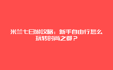 米兰七日游攻略：新手自由行怎么玩转时尚之都？