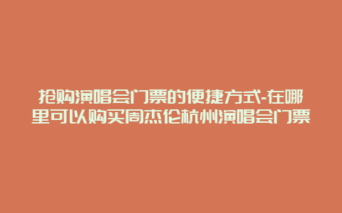 抢购演唱会门票的便捷方式-在哪里可以购买周杰伦杭州演唱会门票