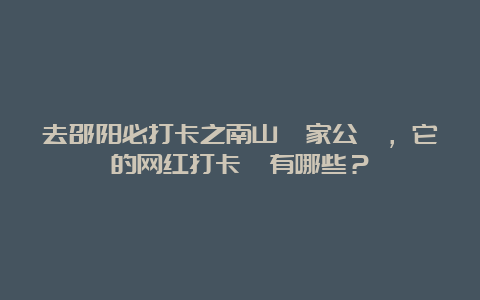 去邵阳必打卡之南山國家公園，它的网红打卡點有哪些？