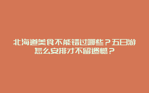 北海道美食不能错过哪些？五日游怎么安排才不留遗憾？