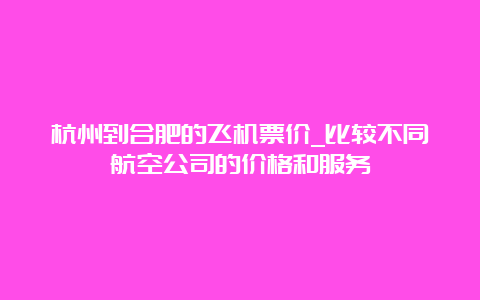 杭州到合肥的飞机票价_比较不同航空公司的价格和服务