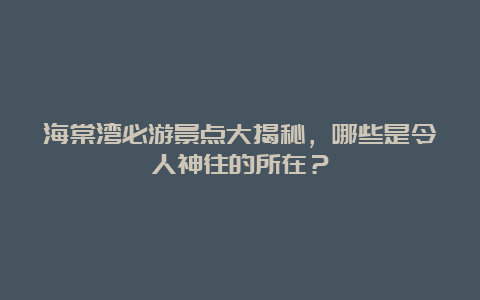 海棠湾必游景点大揭秘，哪些是令人神往的所在？