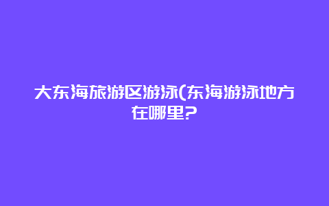 大东海旅游区游泳(东海游泳地方在哪里?