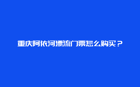 重庆阿依河漂流门票怎么购买？