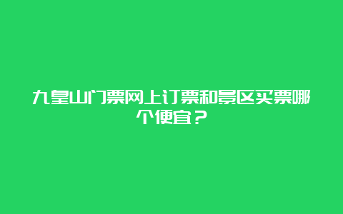 九皇山门票网上订票和景区买票哪个便宜？