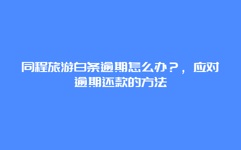 同程旅游白条逾期怎么办？，应对逾期还款的方法