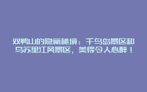 双鸭山的隐藏秘境：千鸟岛景区和乌苏里江风景区，美得令人心醉！