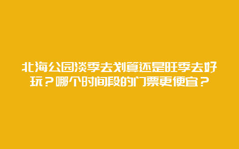 北海公园淡季去划算还是旺季去好玩？哪个时间段的门票更便宜？