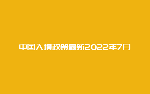 中国入境政策最新2022年7月