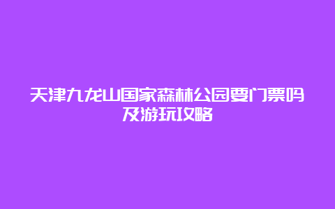 天津九龙山国家森林公园要门票吗及游玩攻略