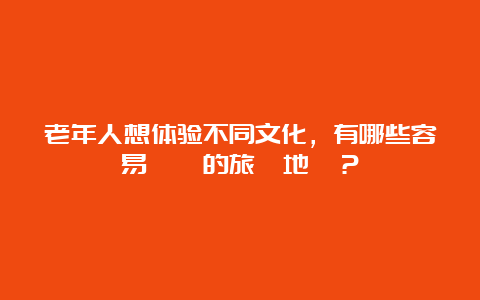 老年人想体验不同文化，有哪些容易適應的旅遊地點？