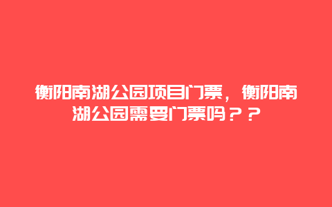 衡阳南湖公园项目门票，衡阳南湖公园需要门票吗？？