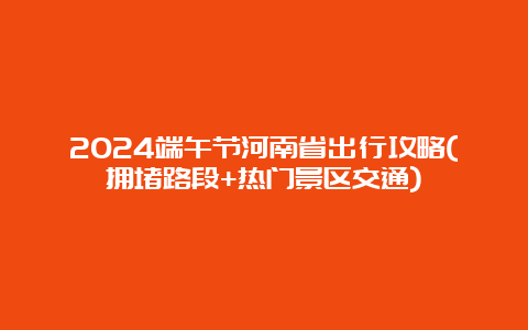 2024端午节河南省出行攻略(拥堵路段+热门景区交通)