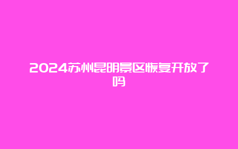 2024苏州昆明景区恢复开放了吗