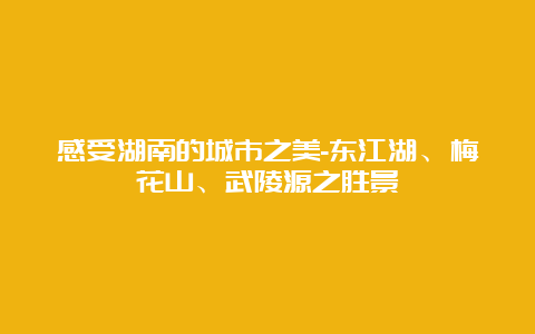 感受湖南的城市之美-东江湖、梅花山、武陵源之胜景