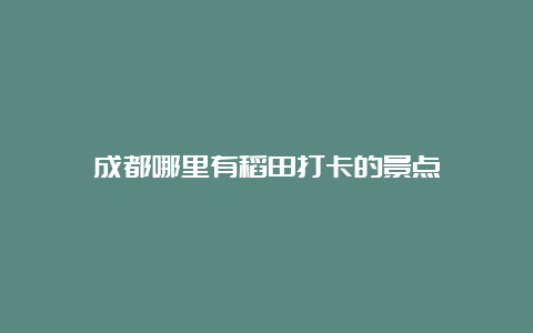 成都哪里有稻田打卡的景点