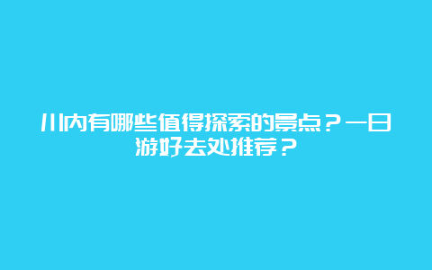 川内有哪些值得探索的景点？一日游好去处推荐？