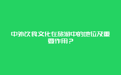 中外饮食文化在旅游中的地位及重要作用？