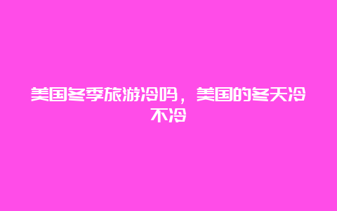 美国冬季旅游冷吗，美国的冬天冷不冷