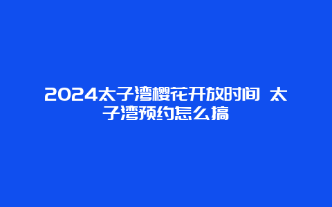 2024太子湾樱花开放时间 太子湾预约怎么搞