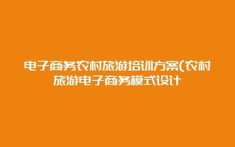 电子商务农村旅游培训方案(农村旅游电子商务模式设计