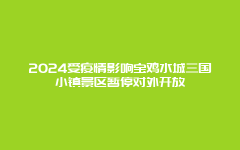 2024受疫情影响宝鸡水城三国小镇景区暂停对外开放