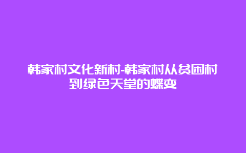 韩家村文化新村-韩家村从贫困村到绿色天堂的蝶变