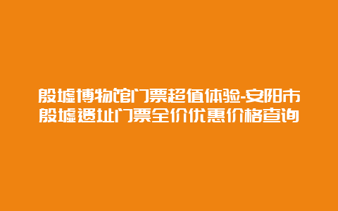 殷墟博物馆门票超值体验-安阳市殷墟遗址门票全价优惠价格查询