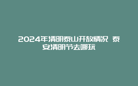 2024年清明泰山开放情况 泰安清明节去哪玩