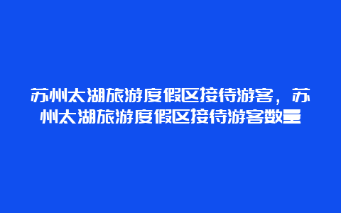 苏州太湖旅游度假区接待游客，苏州太湖旅游度假区接待游客数量